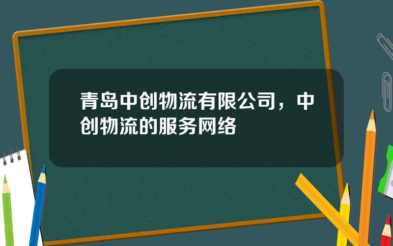 青岛中创物流有限公司，中创物流的服务网络