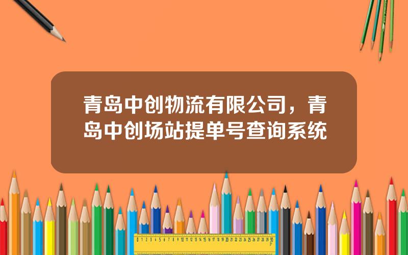 青岛中创物流有限公司，青岛中创场站提单号查询系统