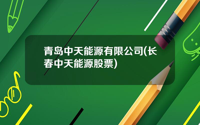 青岛中天能源有限公司(长春中天能源股票)