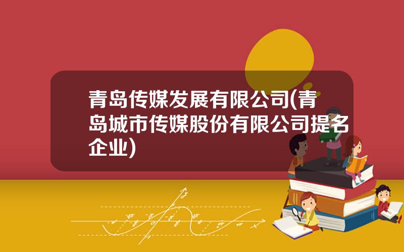 青岛传媒发展有限公司(青岛城市传媒股份有限公司提名企业)