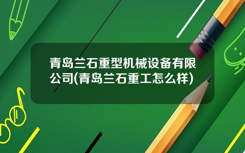 青岛兰石重型机械设备有限公司(青岛兰石重工怎么样)