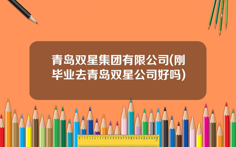 青岛双星集团有限公司(刚毕业去青岛双星公司好吗)