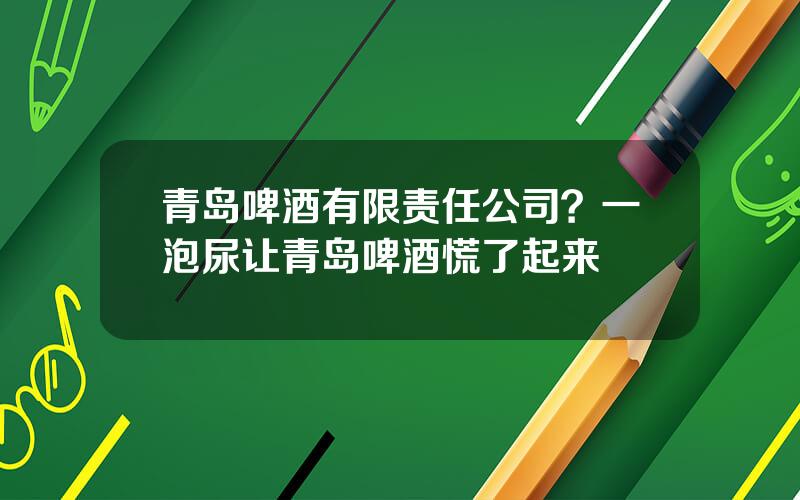 青岛啤酒有限责任公司？一泡尿让青岛啤酒慌了起来
