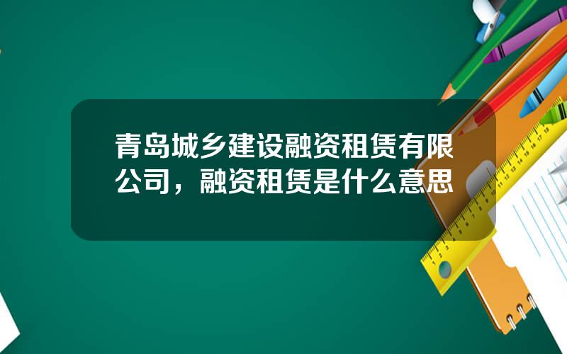 青岛城乡建设融资租赁有限公司，融资租赁是什么意思
