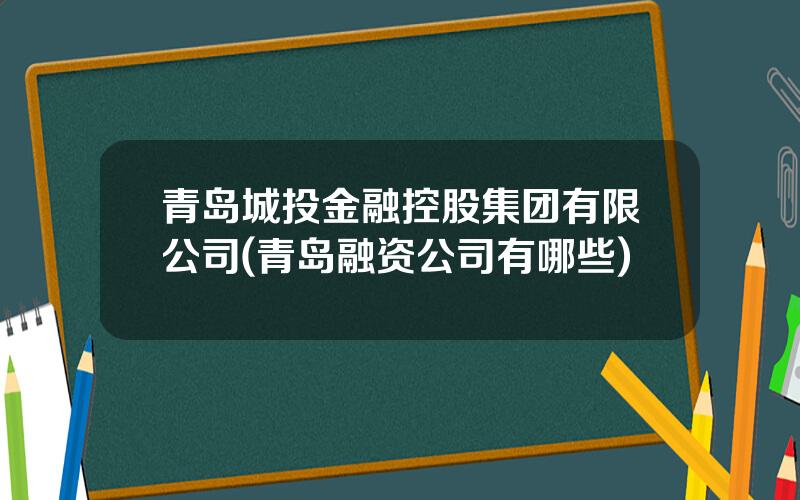 青岛城投金融控股集团有限公司(青岛融资公司有哪些)