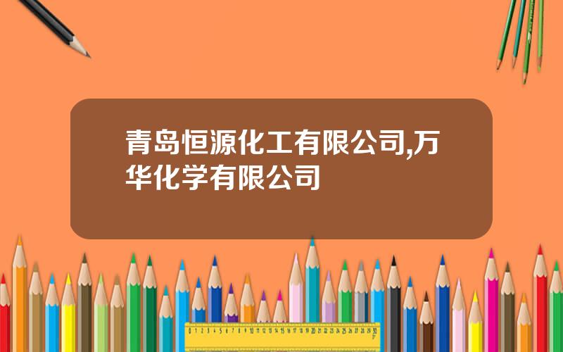 青岛恒源化工有限公司,万华化学有限公司