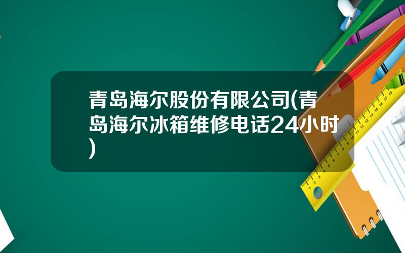 青岛海尔股份有限公司(青岛海尔冰箱维修电话24小时)
