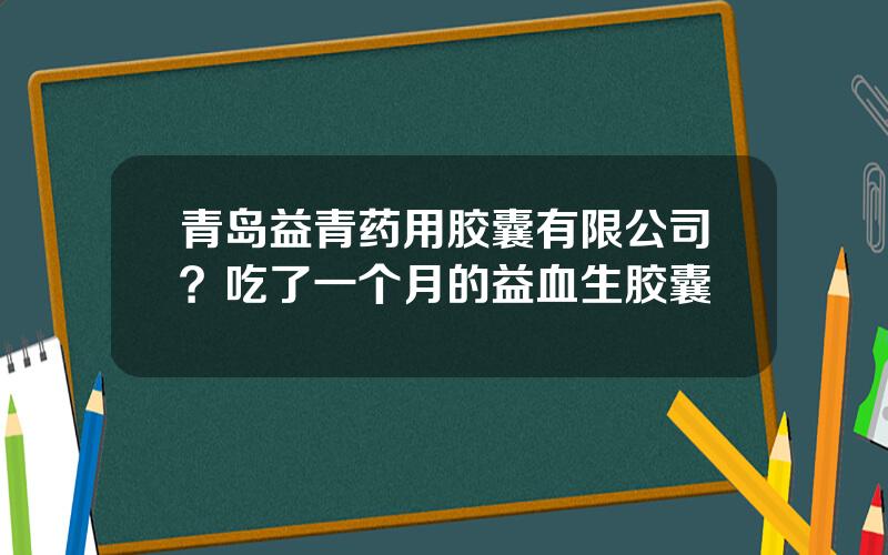 青岛益青药用胶囊有限公司？吃了一个月的益血生胶囊