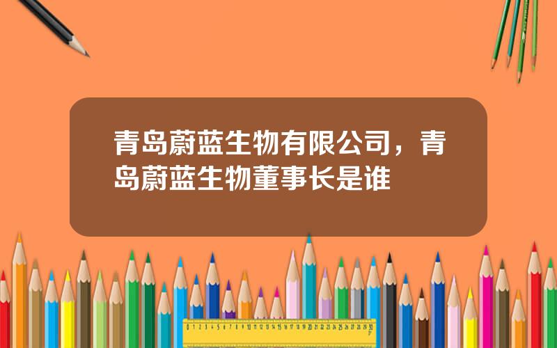 青岛蔚蓝生物有限公司，青岛蔚蓝生物董事长是谁