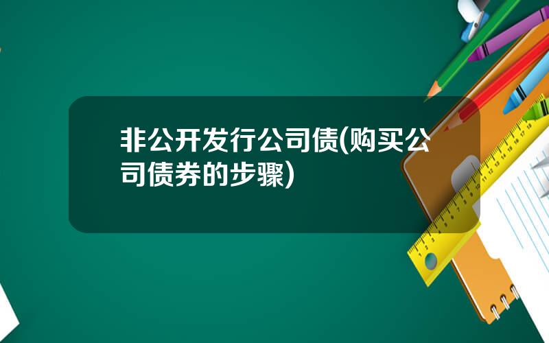 非公开发行公司债(购买公司债券的步骤)