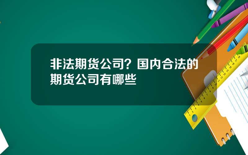 非法期货公司？国内合法的期货公司有哪些