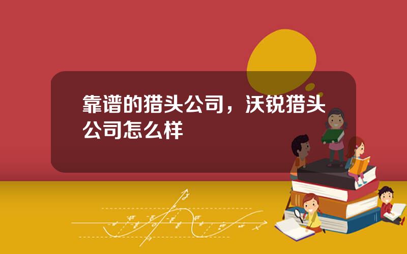 靠谱的猎头公司，沃锐猎头公司怎么样