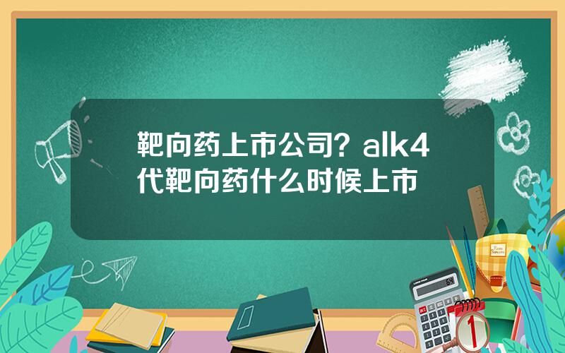 靶向药上市公司？alk4代靶向药什么时候上市