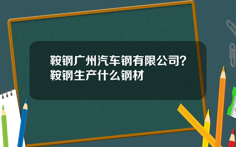 鞍钢广州汽车钢有限公司？鞍钢生产什么钢材