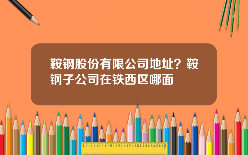 鞍钢股份有限公司地址？鞍钢子公司在铁西区哪面
