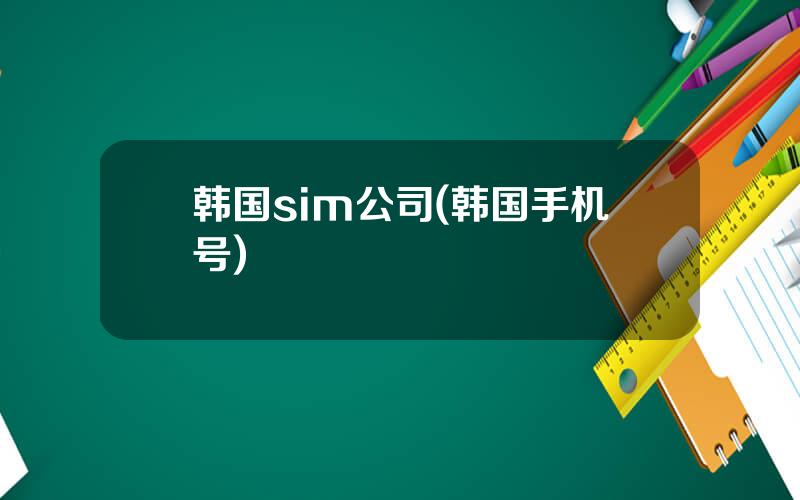 韩国sim公司(韩国手机号)