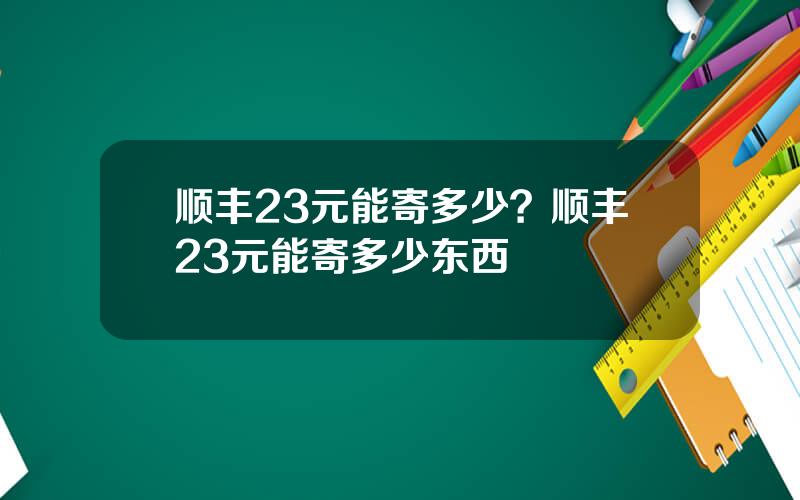 顺丰23元能寄多少？顺丰23元能寄多少东西