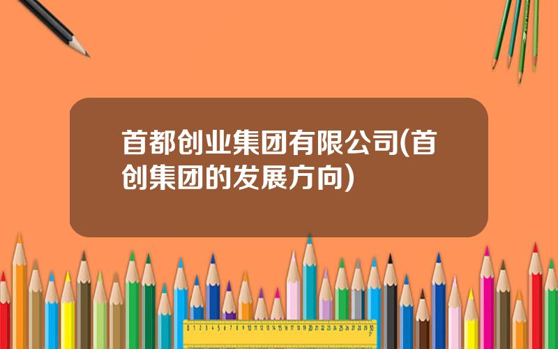 首都创业集团有限公司(首创集团的发展方向)