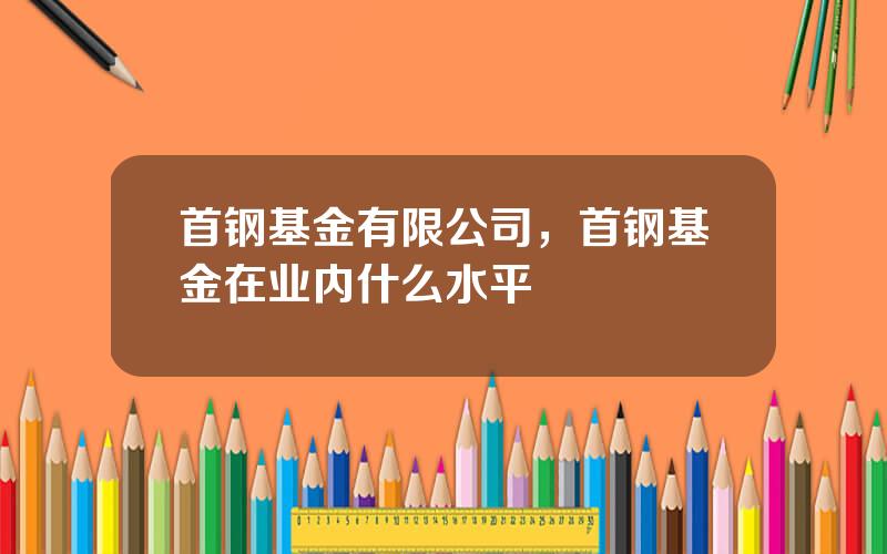 首钢基金有限公司，首钢基金在业内什么水平