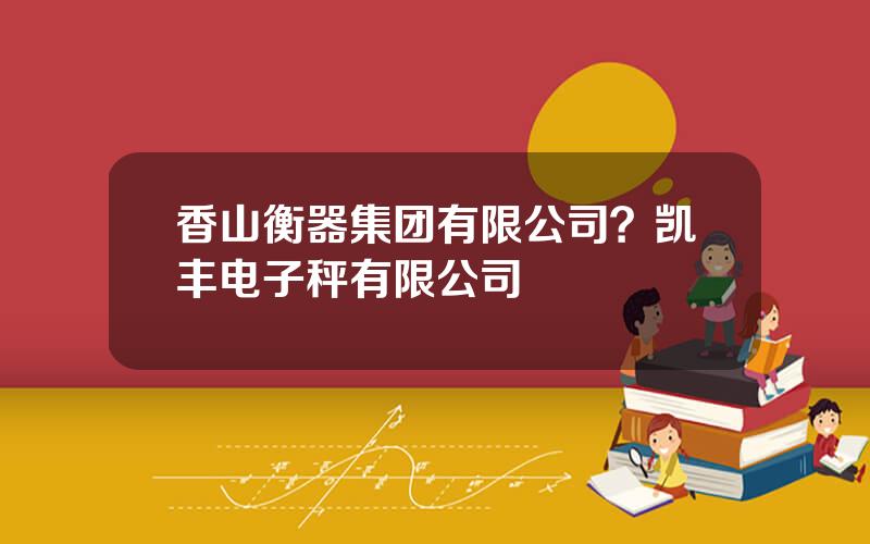 香山衡器集团有限公司？凯丰电子秤有限公司