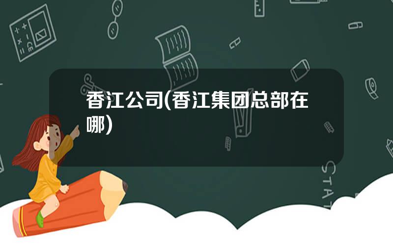 香江公司(香江集团总部在哪)