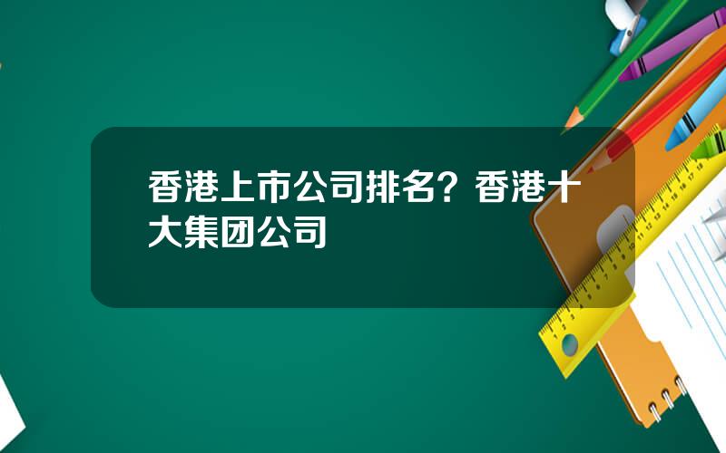香港上市公司排名？香港十大集团公司