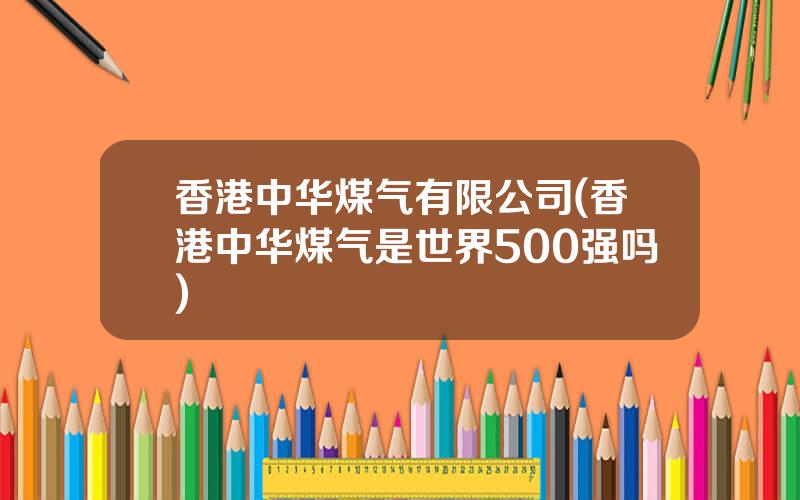 香港中华煤气有限公司(香港中华煤气是世界500强吗)