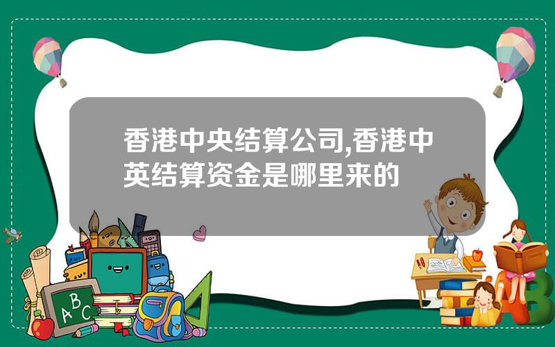 香港中央结算公司,香港中英结算资金是哪里来的