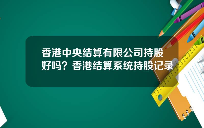 香港中央结算有限公司持股好吗？香港结算系统持股记录