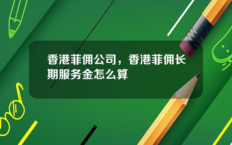 香港菲佣公司，香港菲佣长期服务金怎么算
