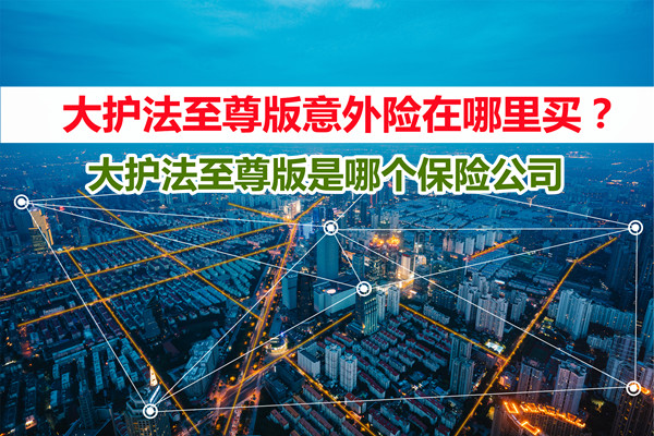 大护法至尊版意外险在哪里买?大护法至尊版是哪个保险公司