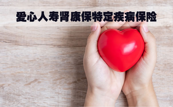 2022爱心人寿肾康保特定疾病保险怎么样？多少钱？可带病投保