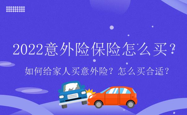 2022意外险保险怎么买？如何给家人买意外险？怎么买合适？